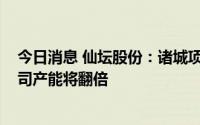 今日消息 仙坛股份：诸城项目2024年全部建成投产后，公司产能将翻倍