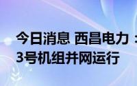 今日消息 西昌电力：木里河固增水电站1号、3号机组并网运行