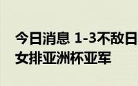 今日消息 1-3不敌日本，中国女排获2022年女排亚洲杯亚军