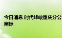 今日消息 时代峰峻重庆分公司申请多个时代少年团成员姓名商标