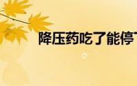 降压药吃了能停下来吗（降压药）