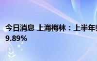 今日消息 上海梅林：上半年归母净利润3.39亿元，同比上涨9.89%