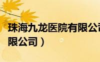 珠海九龙医院有限公司招聘（珠海九龙医院有限公司）