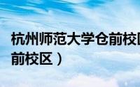 杭州师范大学仓前校区地址（杭州师范大学仓前校区）