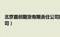 北京首创期货有限责任公司招聘（北京首创期货有限责任公司）