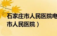 石家庄市人民医院电话咨询24小时（石家庄市人民医院）