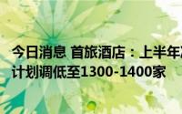 今日消息 首旅酒店：上半年净亏损3.84亿元，全年新开酒店计划调低至1300-1400家