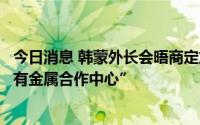 今日消息 韩蒙外长会晤商定加强供应链合作，推进成立“稀有金属合作中心”