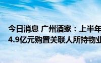 今日消息 广州酒家：上半年归母净利润同比增45.33%，拟4.9亿元购置关联人所持物业