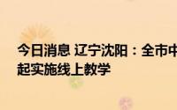 今日消息 辽宁沈阳：全市中小学校暂缓返校开学，9月1日起实施线上教学