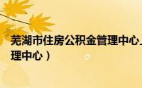 芜湖市住房公积金管理中心上班时间（芜湖市住房公积金管理中心）