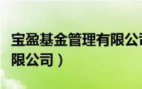 宝盈基金管理有限公司电话（宝盈基金管理有限公司）