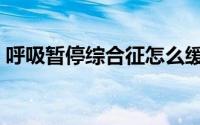 呼吸暂停综合征怎么缓解（呼吸暂停综合征）