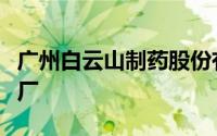 广州白云山制药股份有限公司广州白云山中药厂