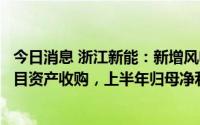 今日消息 浙江新能：新增风电、光伏项目投产发电及水电项目资产收购，上半年归母净利润同比增174.02%