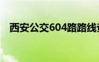 西安公交604路路线查（西安公交604路）