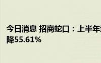 今日消息 招商蛇口：上半年增收不增利，归母净利润同比下降55.61%