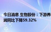 今日消息 生物股份：下游养殖业行情低迷，上半年归母净利润同比下降59.32%