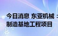 今日消息 东亚机械：拟7.33亿元投建空压机制造基地工程项目