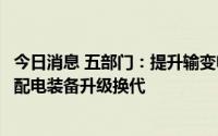 今日消息 五部门：提升输变电装备消纳保障能力，加快推进配电装备升级换代