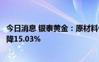 今日消息 银泰黄金：原材料价格上涨，上半年归母净利同比降15.03%