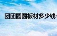 团团圆圆板材多少钱一张（团团圆圆板材）