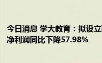 今日消息 学大教育：拟设立职业教育平台公司，上半年归母净利润同比下降57.98%