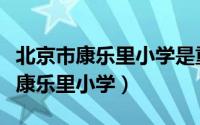 北京市康乐里小学是重点小学吗（北京宣武区康乐里小学）