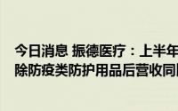 今日消息 振德医疗：上半年归母净利润同比跌28.19%，剔除防疫类防护用品后营收同比降14.75%