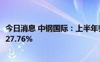 今日消息 中钢国际：上半年归母净利润2.65亿元，同比下降27.76%