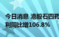 今日消息 港股石四药集团涨超1%，上半年净利同比增106.8%
