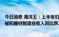 今日消息 海洋王：上半年归母净利同比降26.98%，电气机械和器材制造业收入同比跌20.53%