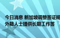 今日消息 新加坡调整签证规定吸引人才，将向月薪3万新元外籍人士提供长期工作签