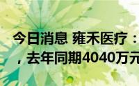 今日消息 雍禾医疗：上半年纯利为1760万元，去年同期4040万元