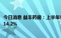 今日消息 益丰药房：上半年归母净利润5.76亿元，同比上涨14.2%