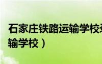 石家庄铁路运输学校录取分数（石家庄铁路运输学校）