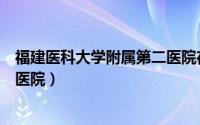 福建医科大学附属第二医院在哪里（福建医科大学附属第二医院）