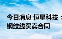 今日消息 恒星科技：子公司签订约6.13亿元钢绞线买卖合同