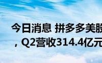 今日消息 拼多多美股盘前直线拉升涨超10%，Q2营收314.4亿元