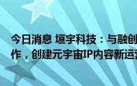 今日消息 垣宇科技：与融创文化旗下Goodsgoo Studio合作，创建元宇宙IP内容新运营生态