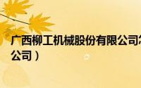 广西柳工机械股份有限公司怎么样（广西柳工机械股份有限公司）