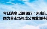今日消息 迈瑞医疗：未来以印度、俄罗斯、巴西等发展中大国为首市场将成公司业绩持续快速增长重要驱动力