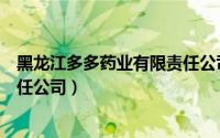 黑龙江多多药业有限责任公司招聘（黑龙江多多药业有限责任公司）