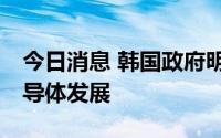 今日消息 韩国政府明年将斥资51亿元助推半导体发展