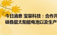 今日消息 宝馨科技：合作开发钙钛矿太阳能电池、钙钛矿-硅叠层太阳能电池以及生产设备