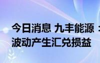 今日消息 九丰能源：公司美元资产将随汇率波动产生汇兑损益