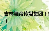 吉林舞帝传媒集团（吉林省舞帝传媒有限公司）