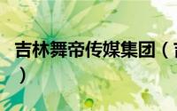 吉林舞帝传媒集团（吉林省舞帝传媒有限公司）