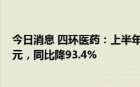 今日消息 四环医药：上半年公司拥有人应占溢利约4040万元，同比降93.4%