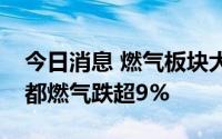 今日消息 燃气板块大幅走低，九丰能源、成都燃气跌超9%